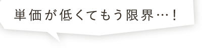 単価が低くてもう限界…！