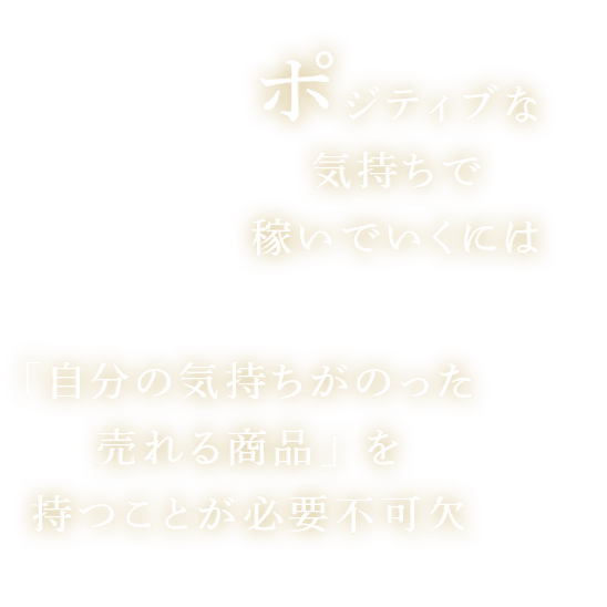 ポシティブな気持ちで稼いでいくには、「自分の気持ちがのった売れる商品」を持つことが必要不可欠