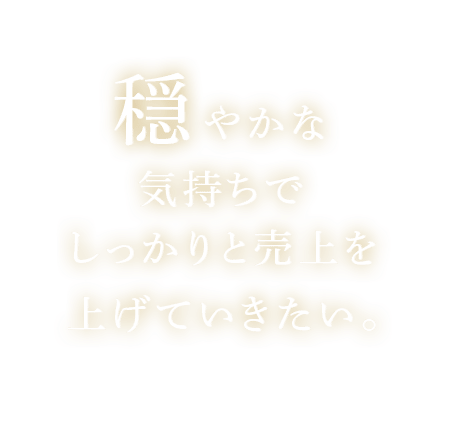 穏やかな気持ちでしっかりと売り上げを上げていきたい